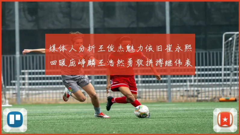 媒体人分析王俊杰魅力依旧崔永熙回暖庞峥麟王浩然勇敢拼搏继伟表现稳定