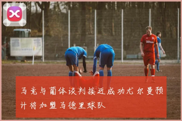 马竞与葡体谈判接近成功尤尔曼预计将加盟马德里球队