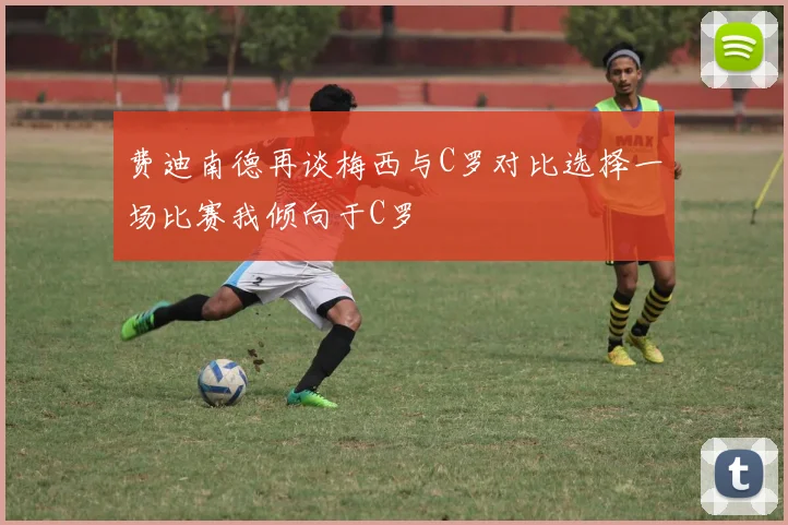 费迪南德再谈梅西与C罗对比选择一场比赛我倾向于C罗