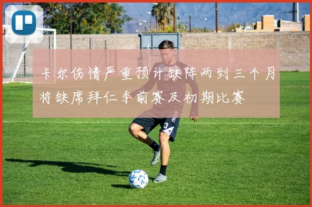 卡尔伤情严重预计缺阵两到三个月将缺席拜仁季前赛及初期比赛