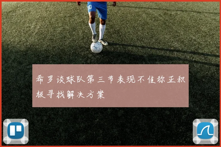希罗谈球队第三节表现不佳称正积极寻找解决方案