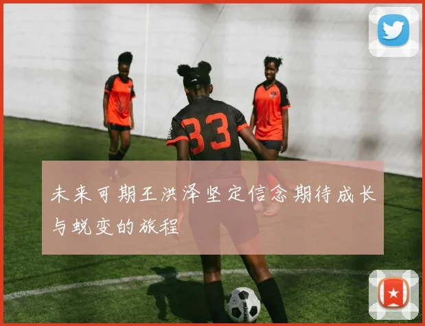 未来可期王洪泽坚定信念期待成长与蜕变的旅程
