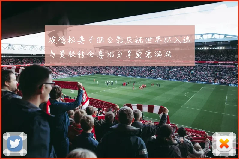 埃德松妻子晒合影庆祝世界杯入选与曼联转会喜讯分享爱意满满