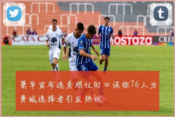 萧华宣布选秀顺位时口误称76人为费城选择者引发热议