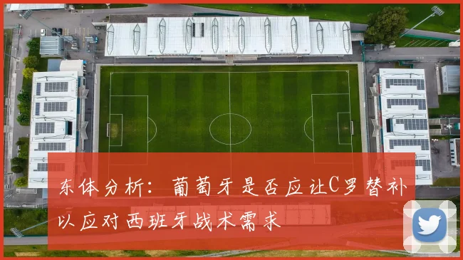 东体分析：葡萄牙是否应让C罗替补以应对西班牙战术需求