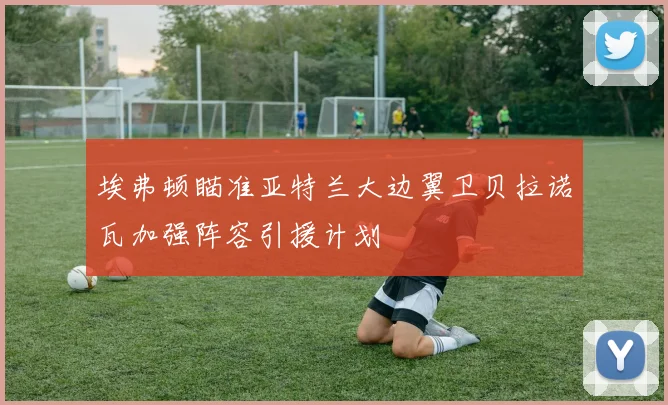 埃弗顿瞄准亚特兰大边翼卫贝拉诺瓦加强阵容引援计划