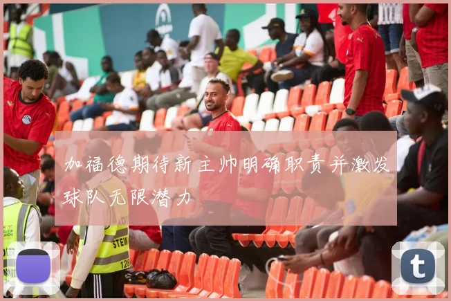 加福德期待新主帅明确职责并激发球队无限潜力