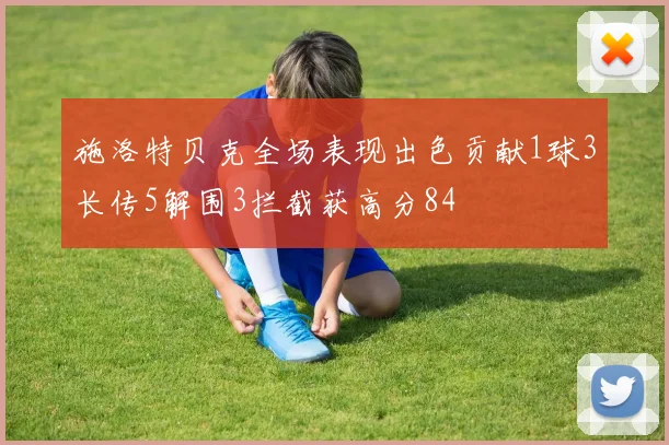 施洛特贝克全场表现出色贡献1球3长传5解围3拦截获高分84
