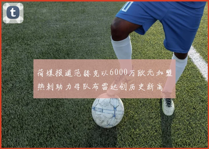 荷媒报道范赫克以6000万欧元加盟热刺助力母队布雷达创历史新高
