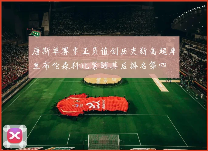 唐斯单赛季正负值创历史新高超库里布伦森科比紧随其后排名第四