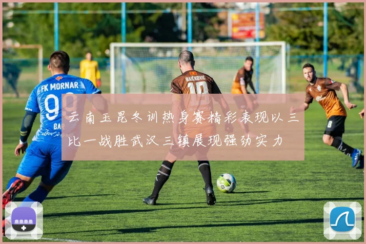 云南玉昆冬训热身赛精彩表现以三比一战胜武汉三镇展现强劲实力