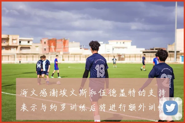 海文感谢埃文斯和伍德盖特的支持表示与约罗训练后将进行额外训练