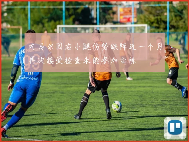 内马尔因右小腿伤势缺阵近一个月再次接受检查未能参加合练