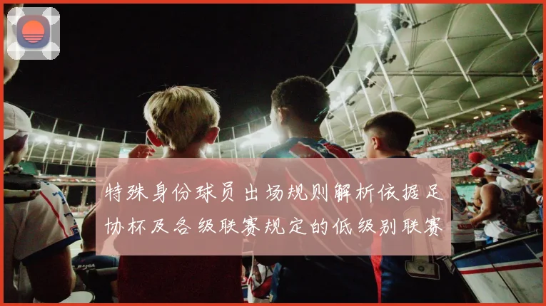 特殊身份球员出场规则解析依据足协杯及各级联赛规定的低级别联赛标准