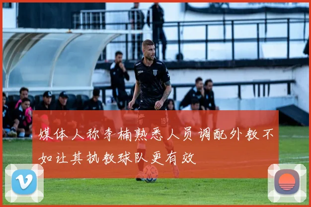 媒体人称李楠熟悉人员调配外教不如让其执教球队更有效